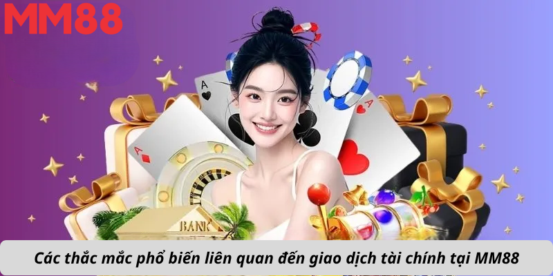 Các thắc mắc phổ biến liên quan đến giao dịch tài chính tại MM88