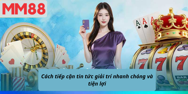 Cách tiếp cận tin tức giải trí nhanh chóng và tiện lợi