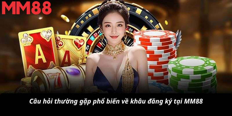 Câu hỏi thường gặp phổ biến về khâu đăng ký tại MM88
