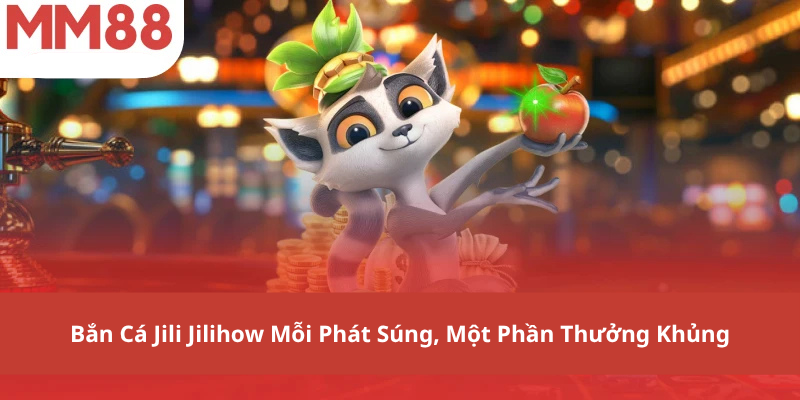 Bắn Cá Jili Jilihow Mỗi Phát Súng, Một Phần Thưởng Khủng