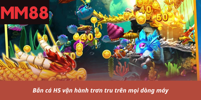 Bắn cá H5 vận hành trơn tru trên mọi dòng máy