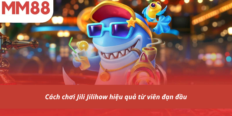 Cách chơi Jili Jilihow hiệu quả từ viên đạn đầu
